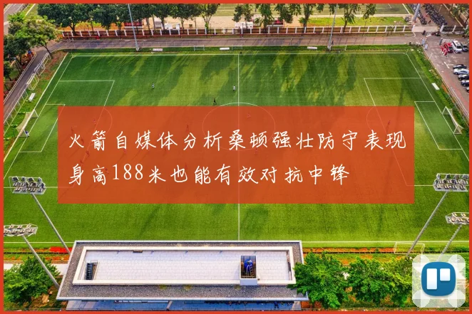 火箭自媒体分析桑顿强壮防守表现身高188米也能有效对抗中锋