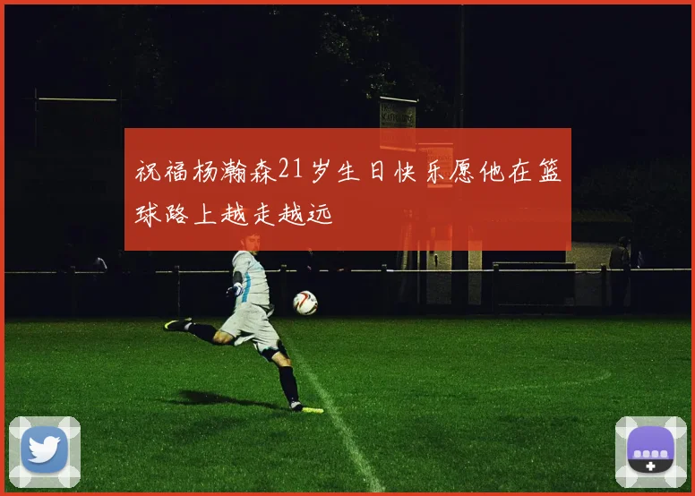 祝福杨瀚森21岁生日快乐愿他在篮球路上越走越远
