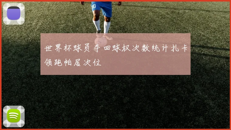 世界杯球员夺回球权次数统计扎卡领跑帕居次位