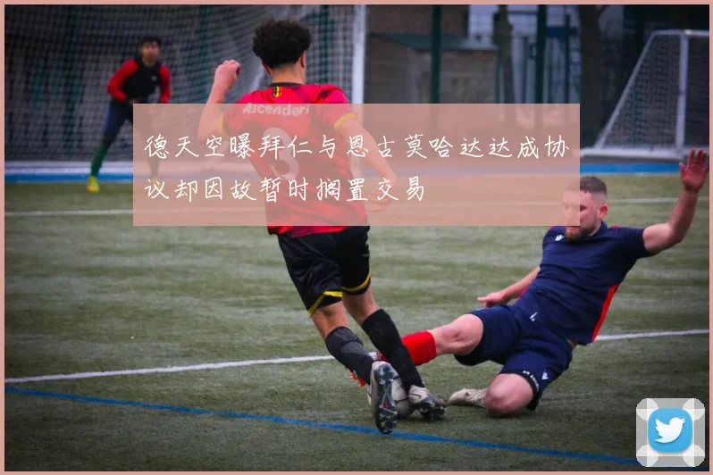 德天空曝拜仁与恩古莫哈达达成协议却因故暂时搁置交易
