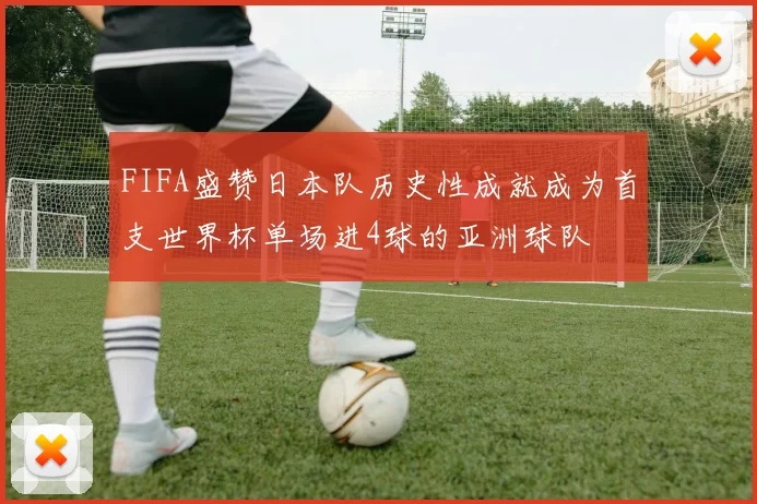 FIFA盛赞日本队历史性成就成为首支世界杯单场进4球的亚洲球队