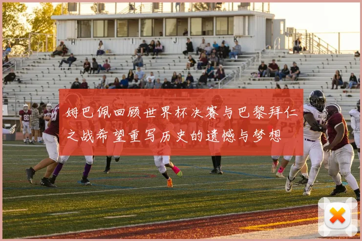 姆巴佩回顾世界杯决赛与巴黎拜仁之战希望重写历史的遗憾与梦想