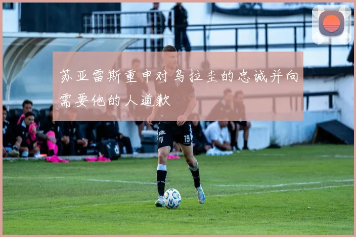 苏亚雷斯重申对乌拉圭的忠诚并向需要他的人道歉