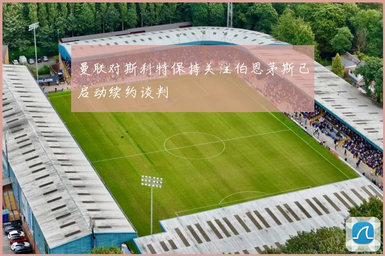 曼联对斯科特保持关注伯恩茅斯已启动续约谈判