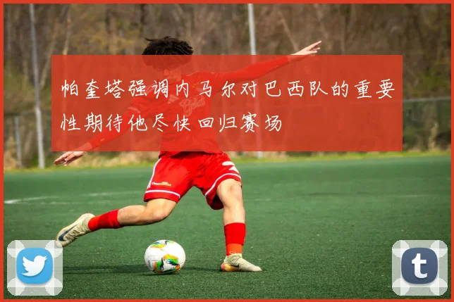帕奎塔强调内马尔对巴西队的重要性期待他尽快回归赛场