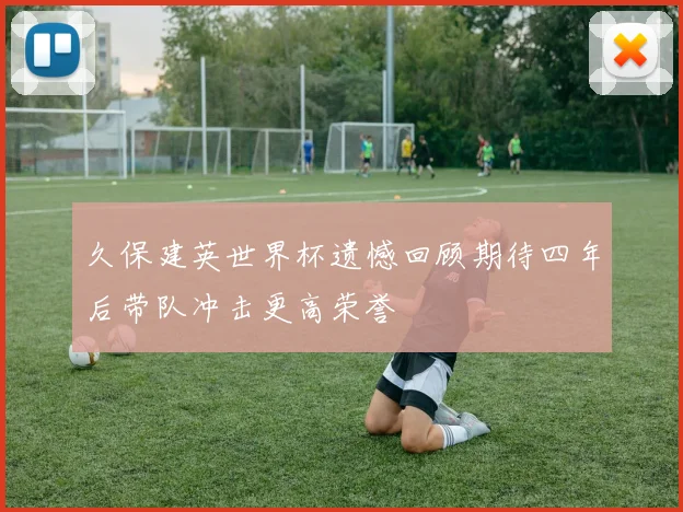 久保建英世界杯遗憾回顾期待四年后带队冲击更高荣誉