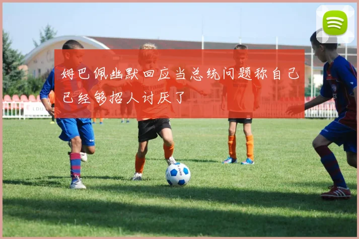 姆巴佩幽默回应当总统问题称自己已经够招人讨厌了