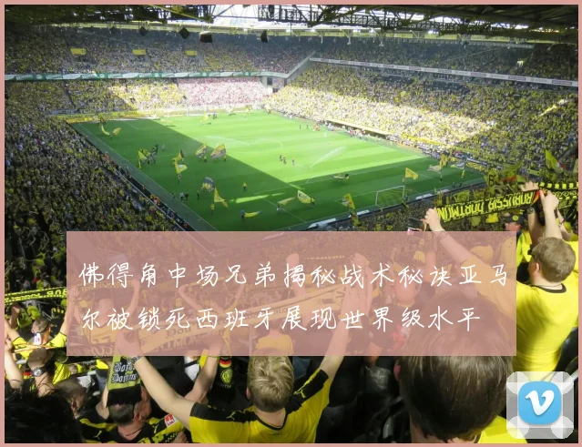 佛得角中场兄弟揭秘战术秘诀亚马尔被锁死西班牙展现世界级水平