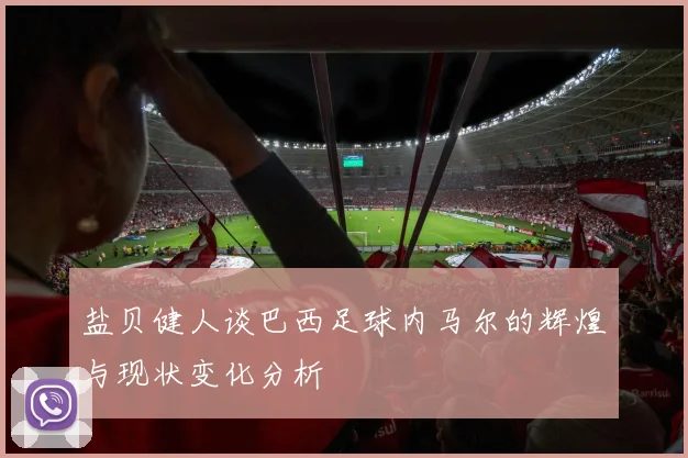 盐贝健人谈巴西足球内马尔的辉煌与现状变化分析