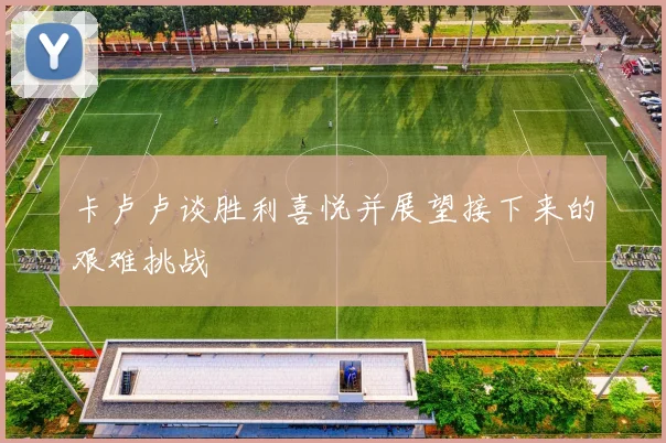 卡卢卢谈胜利喜悦并展望接下来的艰难挑战