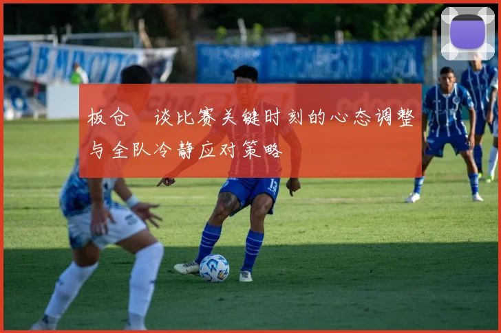 板仓滉谈比赛关键时刻的心态调整与全队冷静应对策略