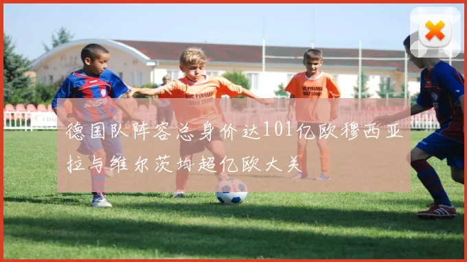 德国队阵容总身价达101亿欧穆西亚拉与维尔茨均超亿欧大关