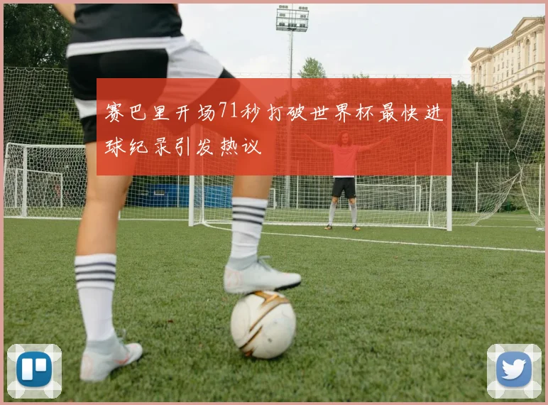 赛巴里开场71秒打破世界杯最快进球纪录引发热议
