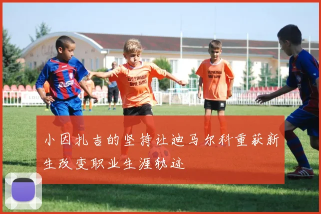 小因扎吉的坚持让迪马尔科重获新生改变职业生涯轨迹